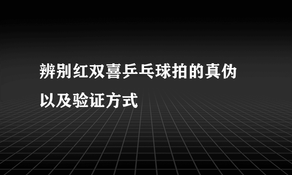 辨别红双喜乒乓球拍的真伪 以及验证方式