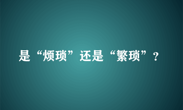 是“烦琐”还是“繁琐”？