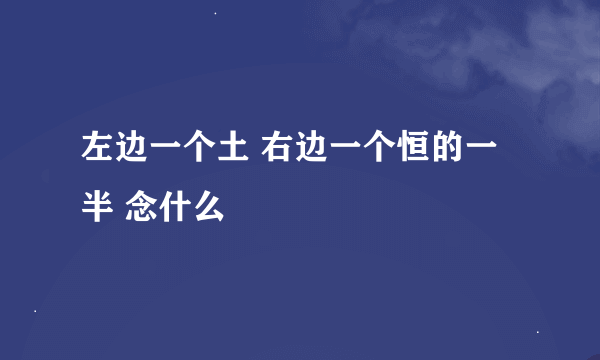 左边一个土 右边一个恒的一半 念什么