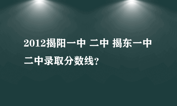 2012揭阳一中 二中 揭东一中 二中录取分数线？