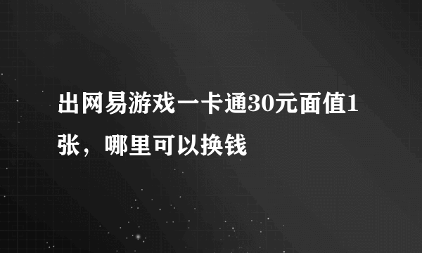 出网易游戏一卡通30元面值1张，哪里可以换钱