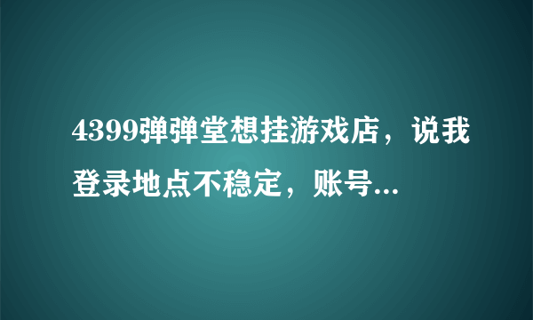 4399弹弹堂想挂游戏店，说我登录地点不稳定，账号是快速注册的，客服说查询不到我的注册方式。所以注