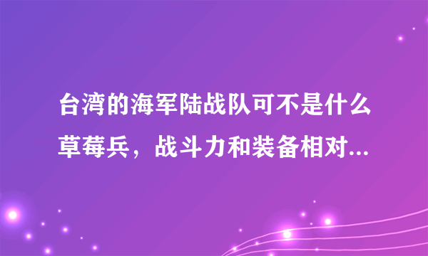 台湾的海军陆战队可不是什么草莓兵，战斗力和装备相对于大陆海军陆战队，谁强？