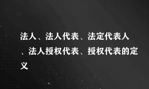 法人、法人代表、法定代表人、法人授权代表、授权代表的定义