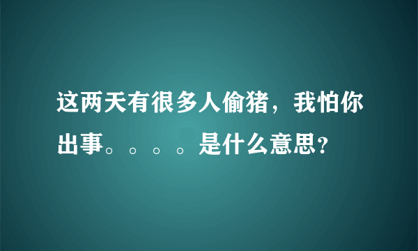 这两天有很多人偷猪，我怕你出事。。。。是什么意思？