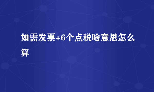 如需发票+6个点税啥意思怎么算