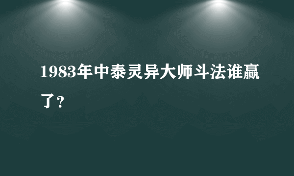 1983年中泰灵异大师斗法谁赢了？