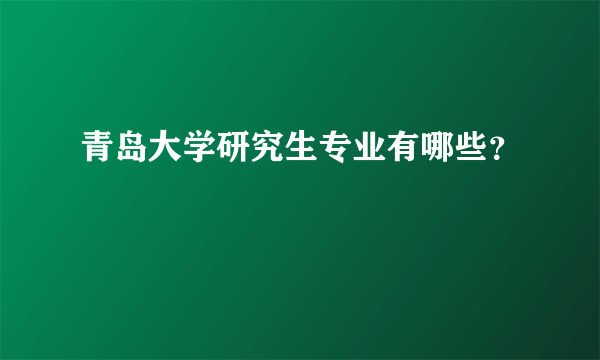 青岛大学研究生专业有哪些？