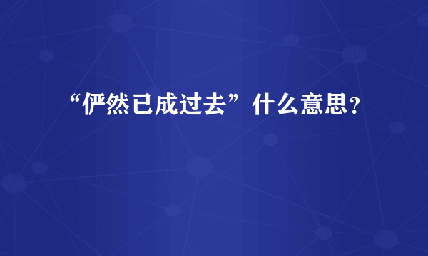 “俨然已成过去”什么意思？