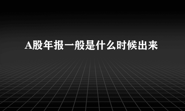 A股年报一般是什么时候出来