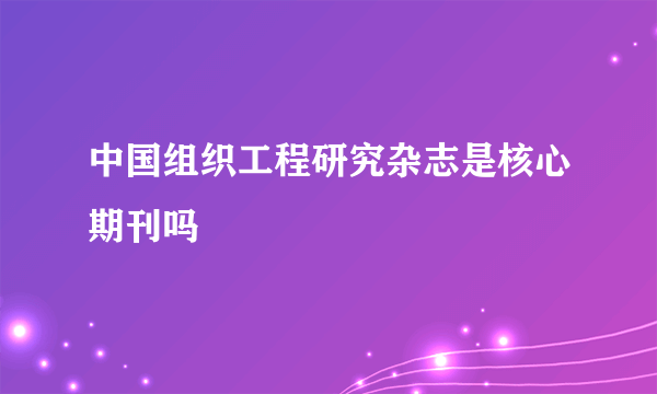 中国组织工程研究杂志是核心期刊吗