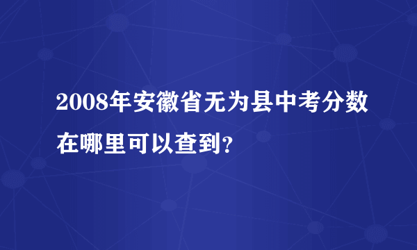 2008年安徽省无为县中考分数在哪里可以查到？