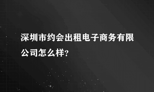 深圳市约会出租电子商务有限公司怎么样？