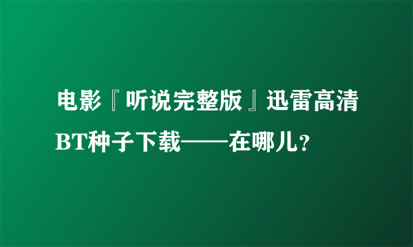 电影『听说完整版』迅雷高清BT种子下载——在哪儿？