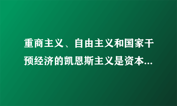 重商主义、自由主义和国家干预经济的凯恩斯主义是资本主义发展中的三大经济理论。它们诞生的时代背景分别