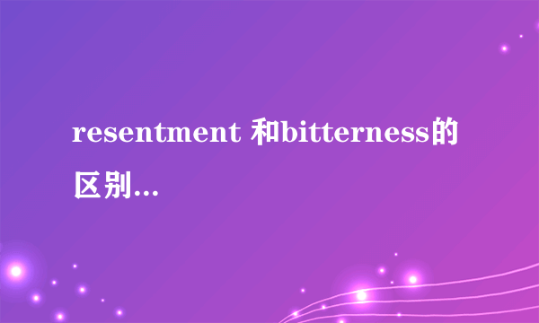 resentment 和bitterness的区别 都有怨恨的意思？