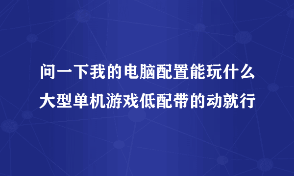 问一下我的电脑配置能玩什么大型单机游戏低配带的动就行