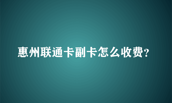 惠州联通卡副卡怎么收费？