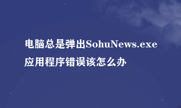 电脑总是弹出SohuNews.exe应用程序错误该怎么办