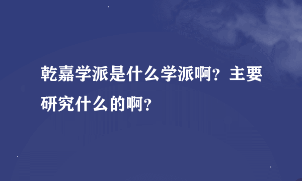 乾嘉学派是什么学派啊？主要研究什么的啊？