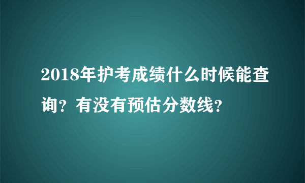 2018年护考成绩什么时候能查询？有没有预估分数线？