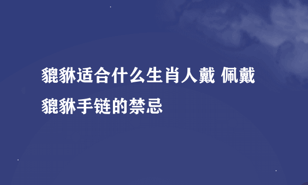 貔貅适合什么生肖人戴 佩戴貔貅手链的禁忌