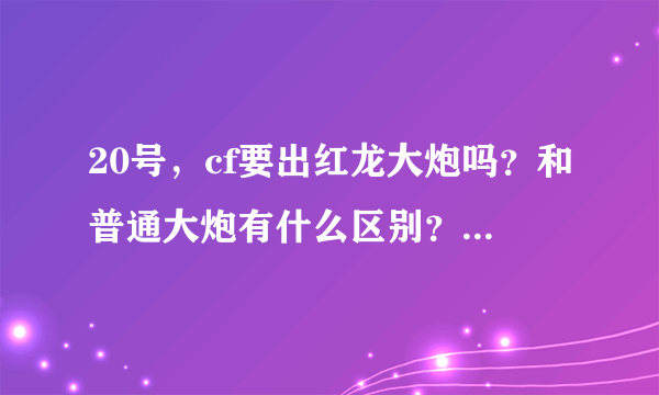 20号，cf要出红龙大炮吗？和普通大炮有什么区别？颜色不同？威力了