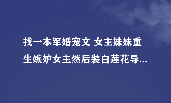 找一本军婚宠文 女主妹妹重生嫉妒女主然后装白莲花导致女主父母不喜