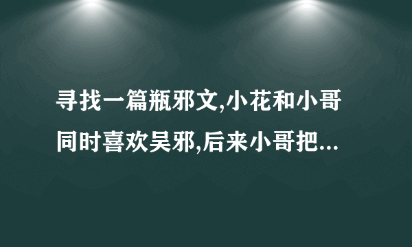 寻找一篇瓶邪文,小花和小哥同时喜欢吴邪,后来小哥把吴邪强上了,小花和小哥打 了起来