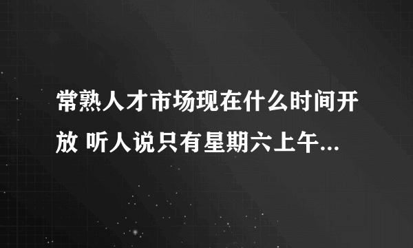 常熟人才市场现在什么时间开放 听人说只有星期六上午 是不是的啊？