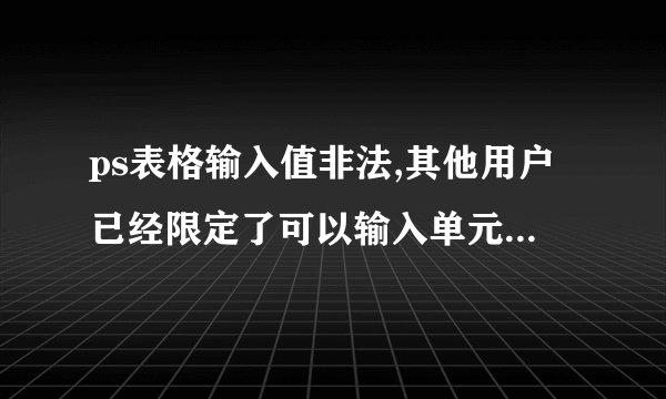 ps表格输入值非法,其他用户已经限定了可以输入单元格的数值怎么修改 ？