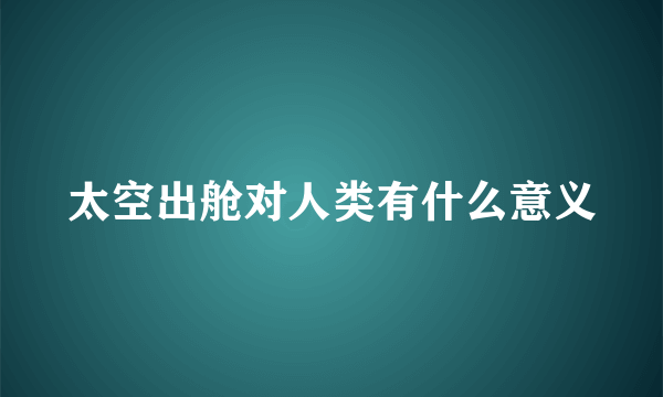 太空出舱对人类有什么意义