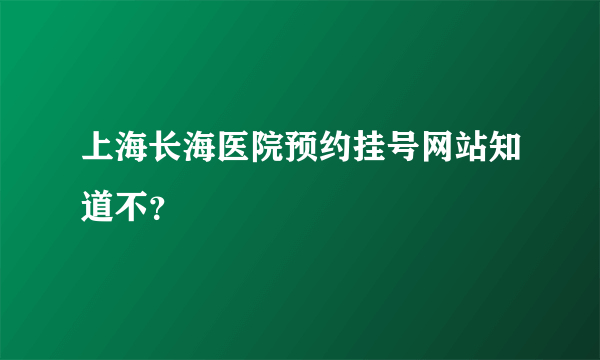 上海长海医院预约挂号网站知道不？