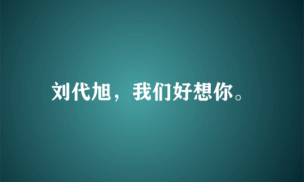 刘代旭，我们好想你。