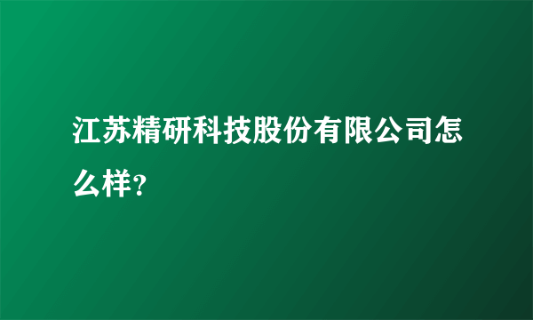 江苏精研科技股份有限公司怎么样？