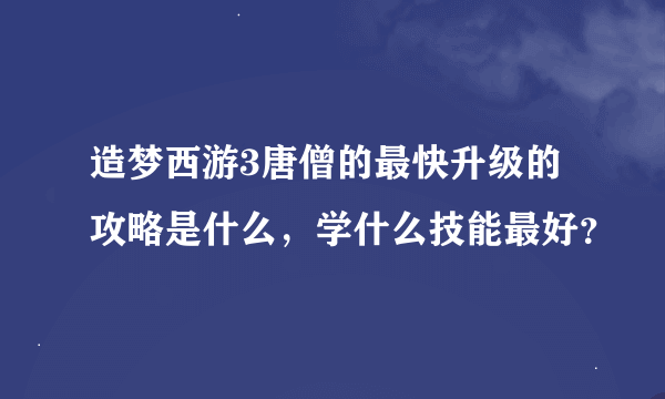 造梦西游3唐僧的最快升级的攻略是什么，学什么技能最好？