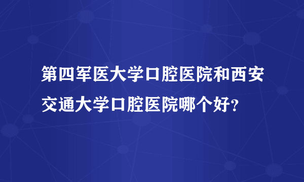 第四军医大学口腔医院和西安交通大学口腔医院哪个好？