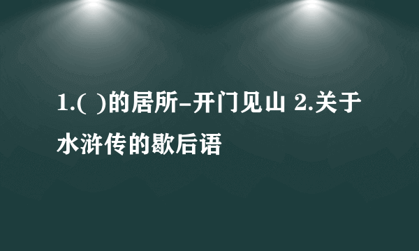 1.( )的居所-开门见山 2.关于水浒传的歇后语