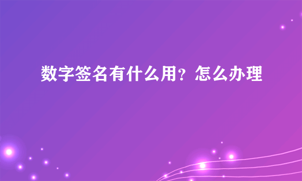 数字签名有什么用？怎么办理