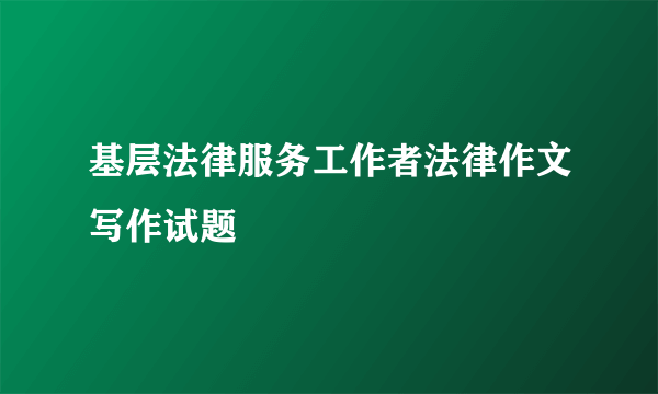 基层法律服务工作者法律作文写作试题