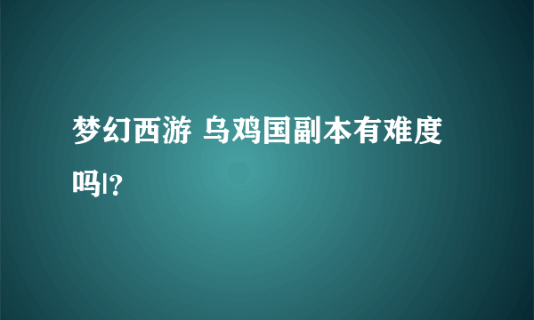 梦幻西游 乌鸡国副本有难度吗|？