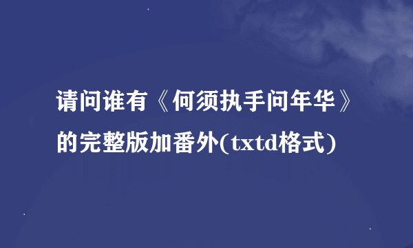 请问谁有《何须执手问年华》的完整版加番外(txtd格式)