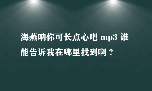 海燕呐你可长点心吧 mp3 谁能告诉我在哪里找到啊 ?