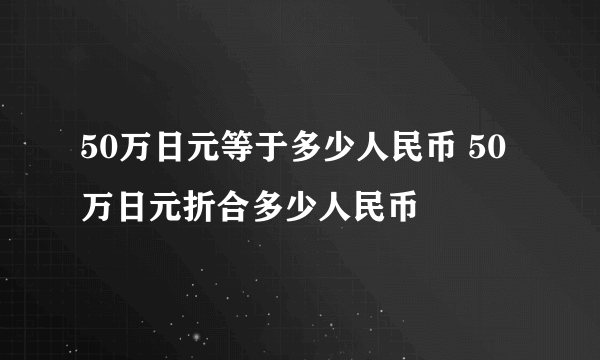 50万日元等于多少人民币 50万日元折合多少人民币