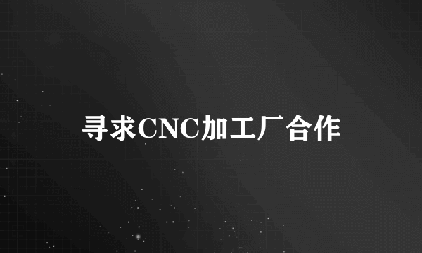 寻求CNC加工厂合作