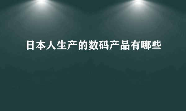 日本人生产的数码产品有哪些