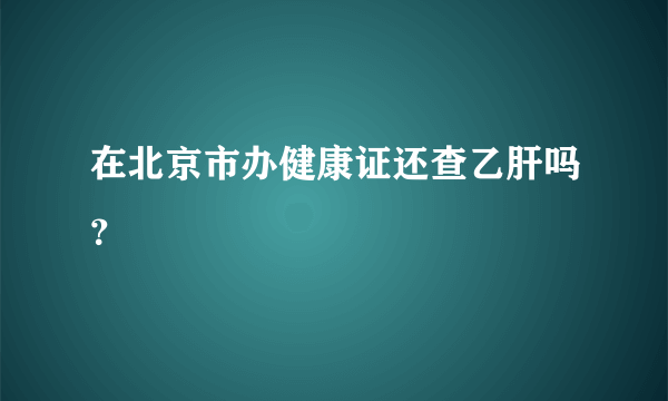 在北京市办健康证还查乙肝吗？