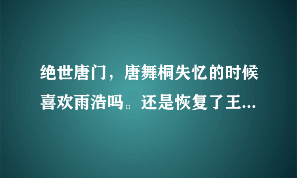 绝世唐门，唐舞桐失忆的时候喜欢雨浩吗。还是恢复了王冬儿的记忆才喜欢雨浩的。跪求啊。