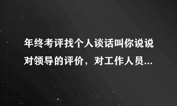 年终考评找个人谈话叫你说说对领导的评价，对工作人员的评价怎么说比较到位