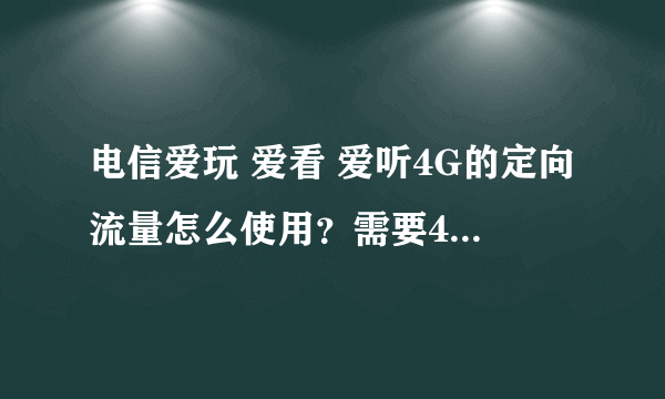 电信爱玩 爱看 爱听4G的定向流量怎么使用？需要4G网络才能使用吗？